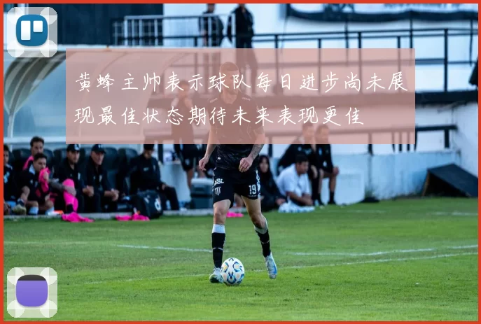 黄蜂主帅表示球队每日进步尚未展现最佳状态期待未来表现更佳