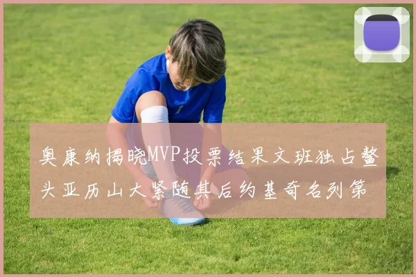 奥康纳揭晓MVP投票结果文班独占鳌头亚历山大紧随其后约基奇名列第三