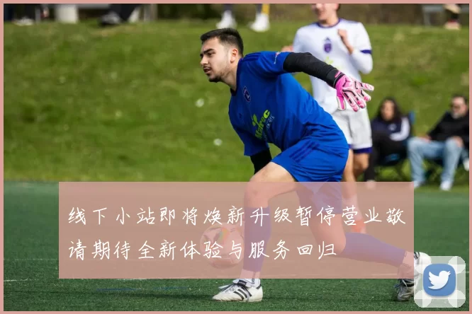 线下小站即将焕新升级暂停营业敬请期待全新体验与服务回归