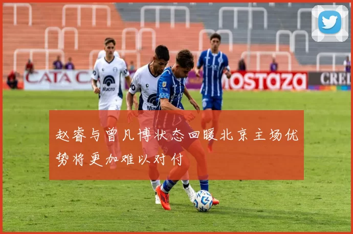 赵睿与曾凡博状态回暖北京主场优势将更加难以对付