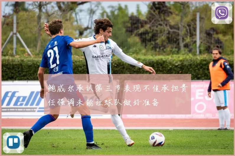 鲍威尔承认第三节表现不佳承担责任强调未能让球队做好准备