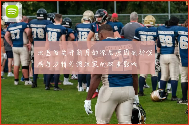 坎塞洛离开新月的深层原因剖析伤病与沙特外援政策的双重影响