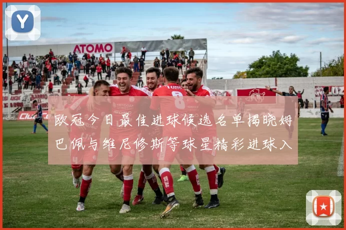 欧冠今日最佳进球候选名单揭晓姆巴佩与维尼修斯等球星精彩进球入围
