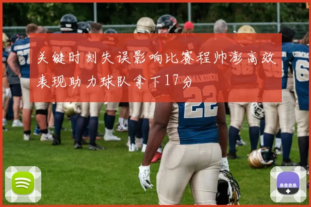 关键时刻失误影响比赛程帅澎高效表现助力球队拿下17分