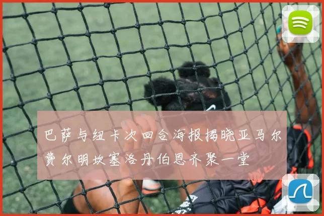 巴萨与纽卡次回合海报揭晓亚马尔费尔明坎塞洛丹伯恩齐聚一堂