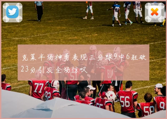 克莱半场神勇表现三分球9中6狂砍23分引发全场惊叹