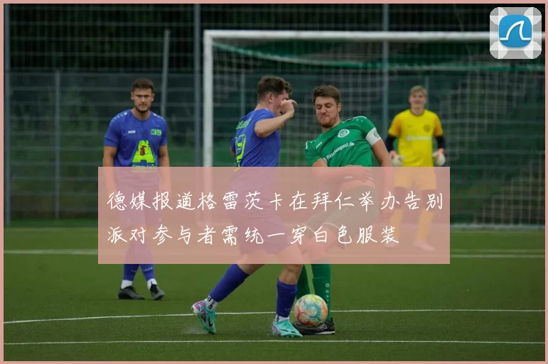 德媒报道格雷茨卡在拜仁举办告别派对参与者需统一穿白色服装