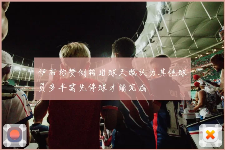 伊布称赞倒钩进球天赋认为其他球员多半需先停球才能完成