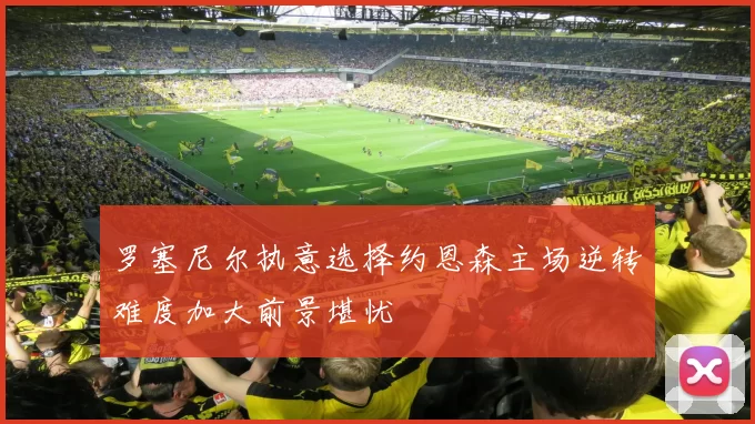 罗塞尼尔执意选择约恩森主场逆转难度加大前景堪忧