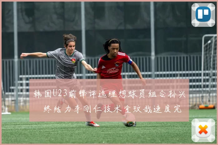 韩国U23前锋评选理想球员组合孙兴慜终结力李刚仁技术金玟哉速度完美融合