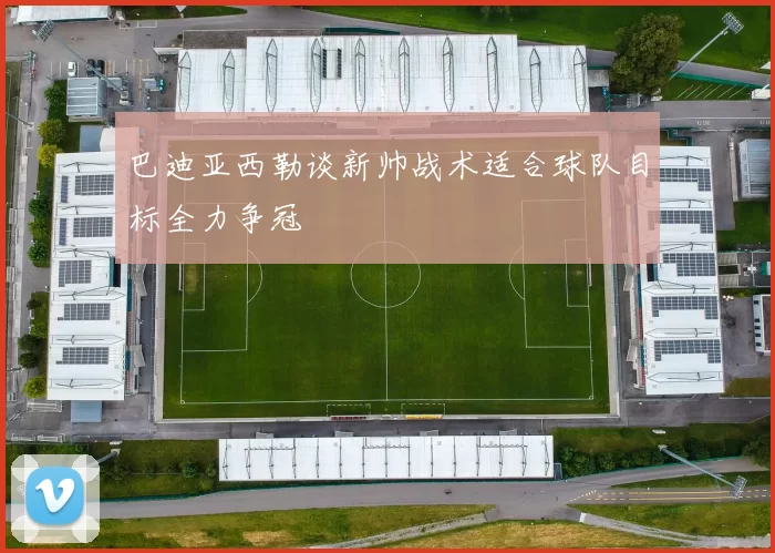 巴迪亚西勒谈新帅战术适合球队目标全力争冠