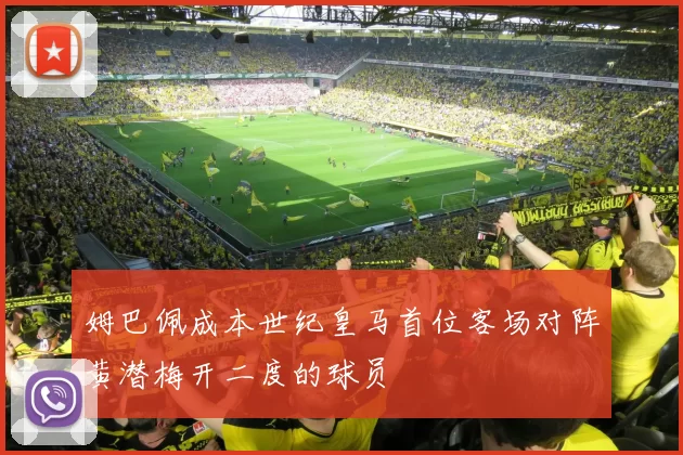 姆巴佩成本世纪皇马首位客场对阵黄潜梅开二度的球员