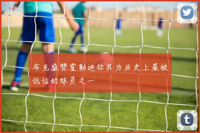 布克盛赞霍勒迪称其为历史上最被低估的球员之一