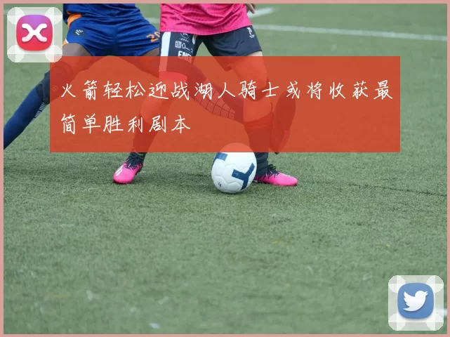火箭轻松迎战湖人骑士或将收获最简单胜利剧本